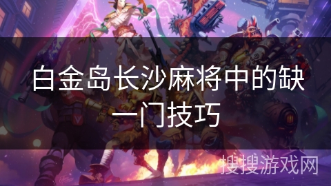 白金岛长沙麻将中的缺一门技巧 白金岛长沙麻将中的缺一门技巧