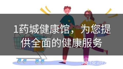 1药城健康馆,为您提供全面的健康服务