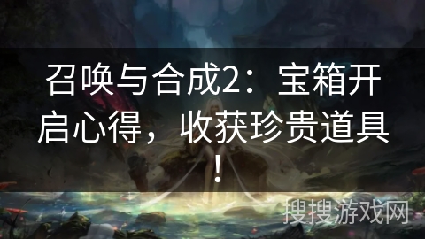 召唤与合成2:宝箱开启心得,收获珍贵道具! 召唤与合成2:宝箱开启心得,收获珍贵道具!