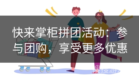快来掌柜拼团活动:参与团购,享受更多优惠