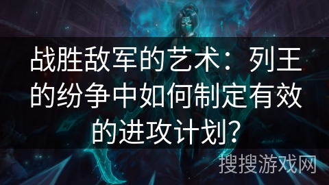 战胜敌军的艺术：列王的纷争中如何制定有效的进攻计划？