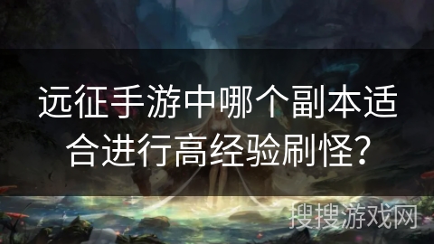 远征手游中哪个副本适合进行高经验刷怪? 远征手游中哪个副本适合进行高经验刷怪?