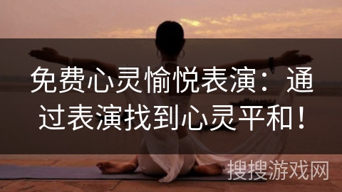 免费心灵愉悦表演:通过表演找到心灵平和! 免费心灵愉悦表演:通过表演找到心灵平和!