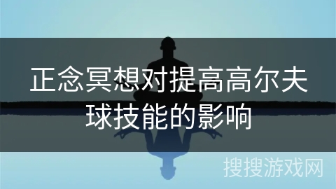 正念冥想对提高高尔夫球技能的影响 正念冥想对提高高尔夫球技能的影响