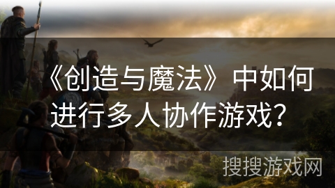 《创造与魔法》中如何进行多人协作游戏? 《创造与魔法》中如何进行多人协作游戏?