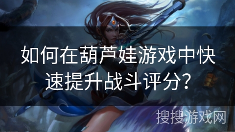 如何在葫芦娃游戏中快速提升战斗评分？