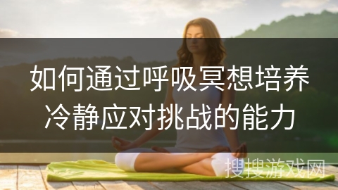 如何通过呼吸冥想培养冷静应对挑战的能力 如何通过呼吸冥想培养冷静应对挑战的能力