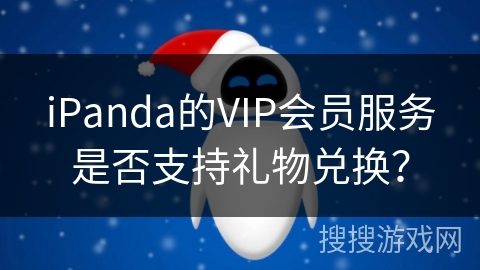 iPanda的VIP会员服务是否支持礼物兑换？