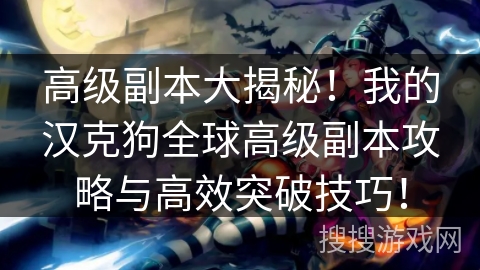 高级副本大揭秘!我的汉克狗全球高级副本攻略与高效突破技巧! 高级副本大揭秘!我的汉克狗全球高级副本攻略与高效突破技巧!