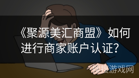 《聚源美汇商盟》如何进行商家账户认证？
