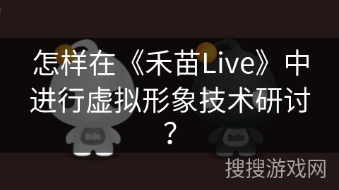怎样在《禾苗Live》中进行虚拟形象技术研讨? 怎样在《禾苗Live》中进行虚拟形象技术研讨?