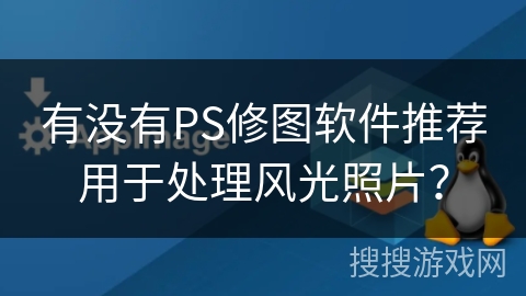 有没有PS修图软件推荐用于处理风光照片？