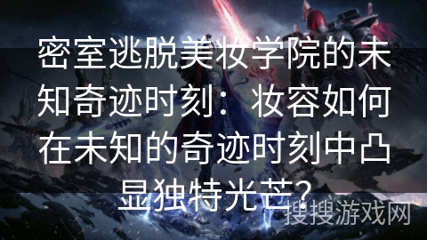 密室逃脱美妆学院的未知奇迹时刻：妆容如何在未知的奇迹时刻中凸显独特光芒？
