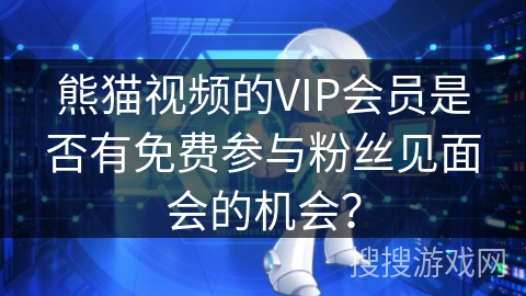 熊猫视频的VIP会员是否有免费参与粉丝见面会的机会? 熊猫视频的VIP会员是否有免费参与粉丝见面会的机会?