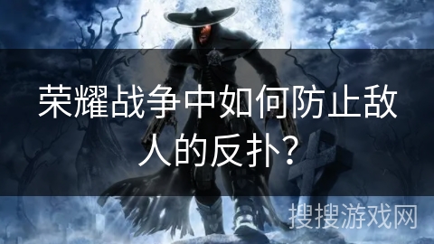 荣耀战争中如何防止敌人的反扑? 荣耀战争中如何防止敌人的反扑?