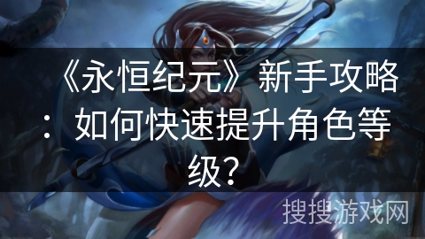 《永恒纪元》新手攻略：如何快速提升角色等级？