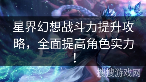 星界幻想战斗力提升攻略,全面提高角色实力! 星界幻想战斗力提升攻略,全面提高角色实力!