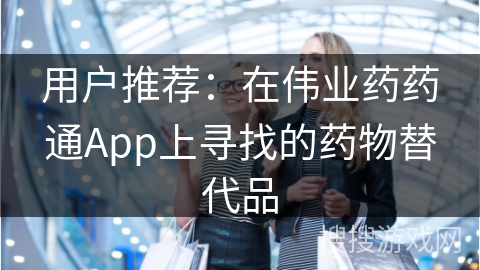 用户推荐：在伟业药药通App上寻找的药物替代品