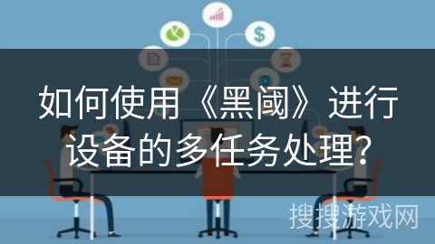 如何使用《黑阈》进行设备的多任务处理? 如何使用《黑阈》进行设备的多任务处理?