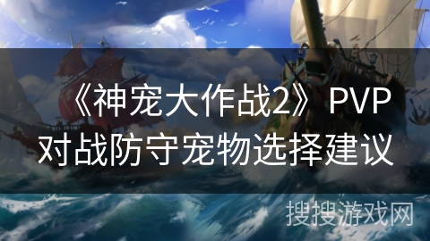 《神宠大作战2》PVP对战防守宠物选择建议