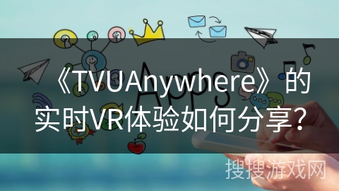 《TVUAnywhere》的实时VR体验如何分享？