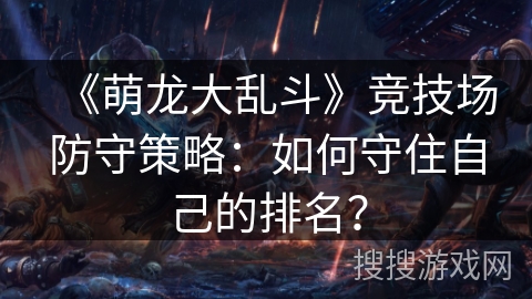 《萌龙大乱斗》竞技场防守策略:如何守住自己的排名? 《萌龙大乱斗》竞技场防守策略:如何守住自己的排名?