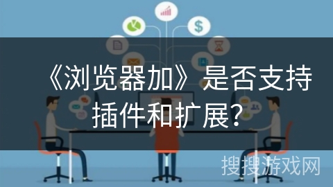 《浏览器加》是否支持插件和扩展？