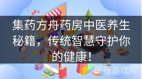 集药方舟药房中医养生秘籍，传统智慧守护你的健康！