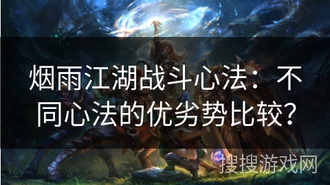 烟雨江湖战斗心法:不同心法的优劣势比较? 烟雨江湖战斗心法:不同心法的优劣势比较?