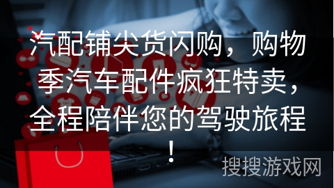 汽配铺尖货闪购，购物季汽车配件疯狂特卖，全程陪伴您的驾驶旅程！