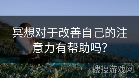 冥想对于改善自己的注意力有帮助吗？