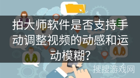 拍大师软件是否支持手动调整视频的动感和运动模糊? 拍大师软件是否支持手动调整视频的动感和运动模糊?