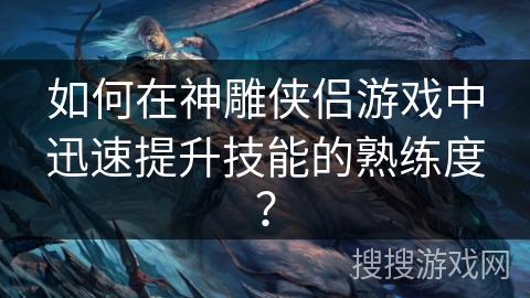 如何在神雕侠侣游戏中迅速提升技能的熟练度？