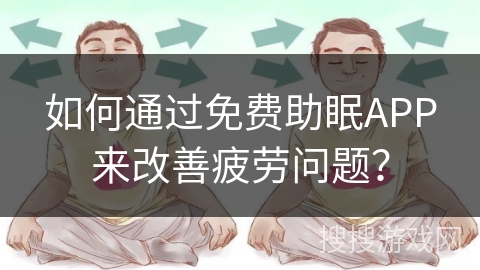 如何通过免费助眠APP来改善疲劳问题？