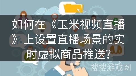 如何在《玉米视频直播》上设置直播场景的实时虚拟商品推送? 如何在《玉米视频直播》上设置直播场景的实时虚拟商品推送?