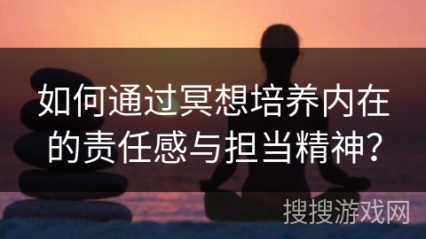 如何通过冥想培养内在的责任感与担当精神？