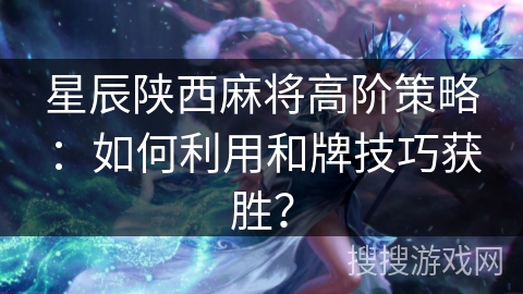 星辰陕西麻将高阶策略：如何利用和牌技巧获胜？