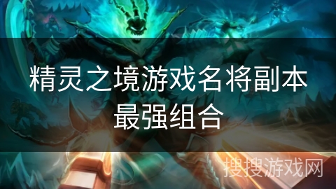 精灵之境游戏名将副本最强组合 精灵之境游戏名将副本最强组合