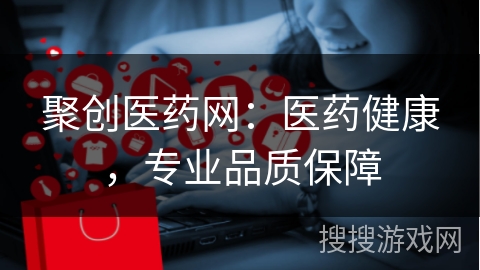 聚创医药网：医药健康，专业品质保障