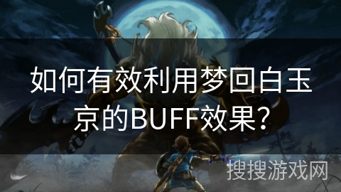 如何有效利用梦回白玉京的BUFF效果? 如何有效利用梦回白玉京的BUFF效果?