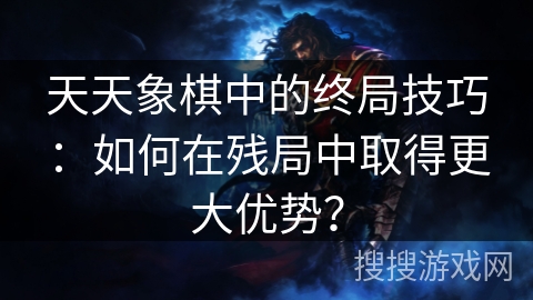 天天象棋中的终局技巧：如何在残局中取得更大优势？