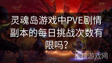 灵魂岛游戏中PVE剧情副本的每日挑战次数有限吗? 灵魂岛游戏中PVE剧情副本的每日挑战次数有限吗?