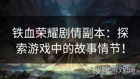 铁血荣耀剧情副本:探索游戏中的故事情节! 铁血荣耀剧情副本:探索游戏中的故事情节!