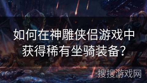 如何在神雕侠侣游戏中获得稀有坐骑装备? 如何在神雕侠侣游戏中获得稀有坐骑装备?