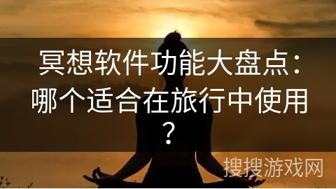 冥想软件功能大盘点:哪个适合在旅行中使用? 冥想软件功能大盘点:哪个适合在旅行中使用?
