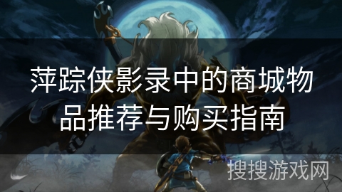 萍踪侠影录中的商城物品推荐与购买指南 萍踪侠影录中的商城物品推荐与购买指南
