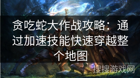 贪吃蛇大作战攻略:通过加速技能快速穿越整个地图 贪吃蛇大作战攻略:通过加速技能快速穿越整个地图