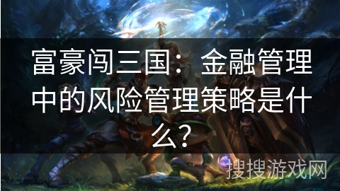 富豪闯三国：金融管理中的风险管理策略是什么？