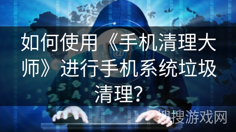 如何使用《手机清理大师》进行手机系统垃圾清理? 如何使用《手机清理大师》进行手机系统垃圾清理?