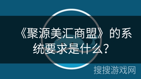 《聚源美汇商盟》的系统要求是什么? 《聚源美汇商盟》的系统要求是什么?